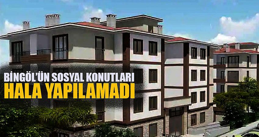BİNGÖL’ÜN SOSYAL KONUTLARI HALA YAPILAMADI